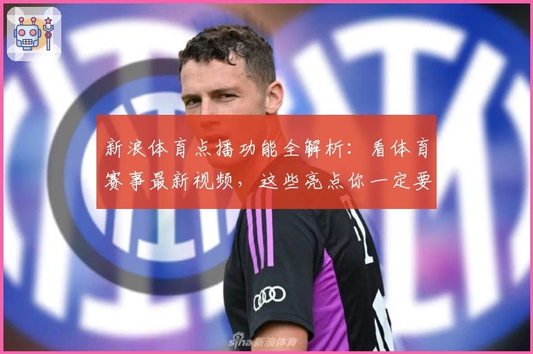 新浪体育点播功能全解析：看体育赛事最新视频，这些亮点你一定要知道