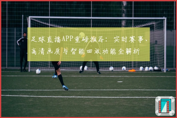 足球直播APP重磅推荐:实时赛事、高清画质与智能回放功能全解析