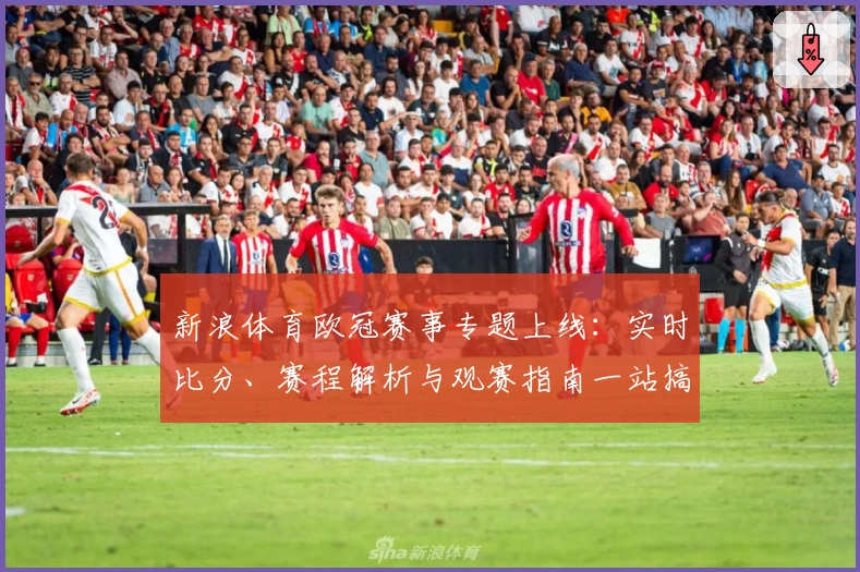 新浪体育欧冠赛事专题上线：实时比分、赛程解析与观赛指南一站搞定