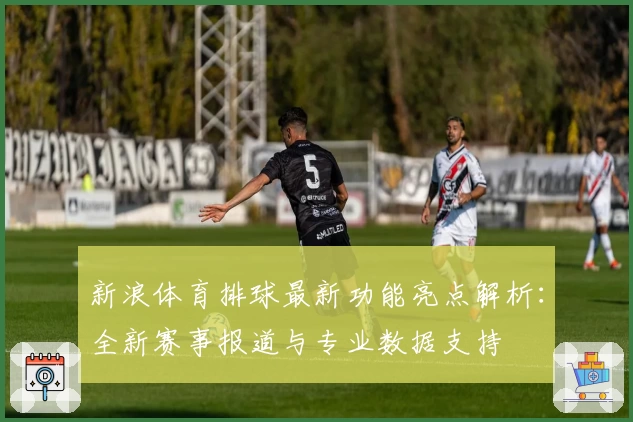 新浪体育排球最新功能亮点解析：全新赛事报道与专业数据支持
