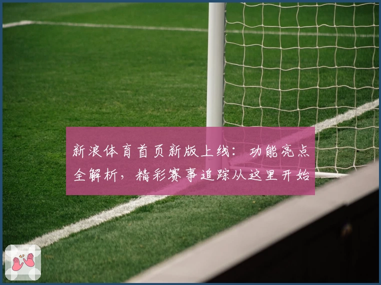 新浪体育首页新版上线：功能亮点全解析，精彩赛事追踪从这里开始