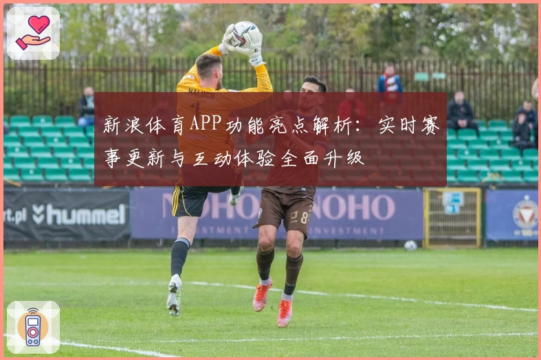 新浪体育APP功能亮点解析：实时赛事更新与互动体验全面升级