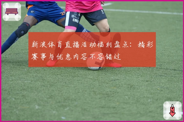 新浪体育直播活动福利盘点：精彩赛事与优惠内容不容错过