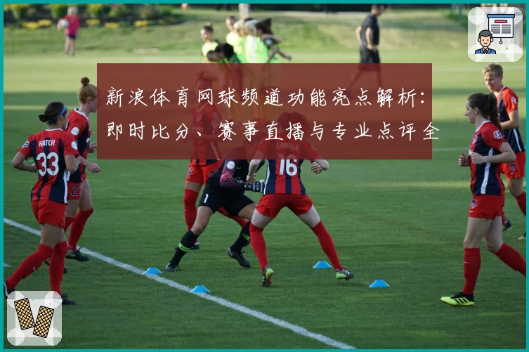 新浪体育网球频道功能亮点解析：即时比分、赛事直播与专业点评全方位体验