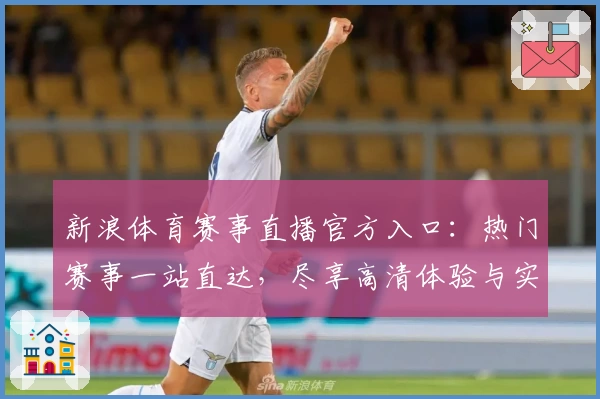 新浪体育赛事直播官方入口：热门赛事一站直达，尽享高清体验与实时互动