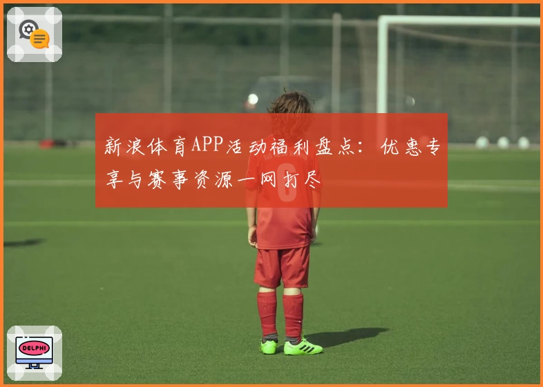 新浪体育APP活动福利盘点：优惠专享与赛事资源一网打尽