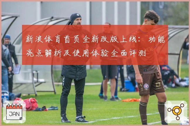 新浪体育首页全新改版上线：功能亮点解析及使用体验全面评测