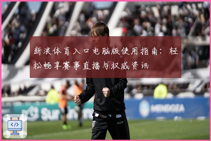 新浪体育入口电脑版使用指南：轻松畅享赛事直播与权威资讯