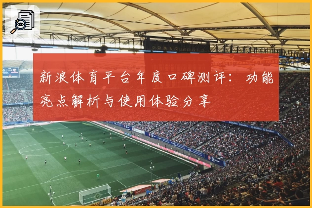 新浪体育平台年度口碑测评：功能亮点解析与使用体验分享