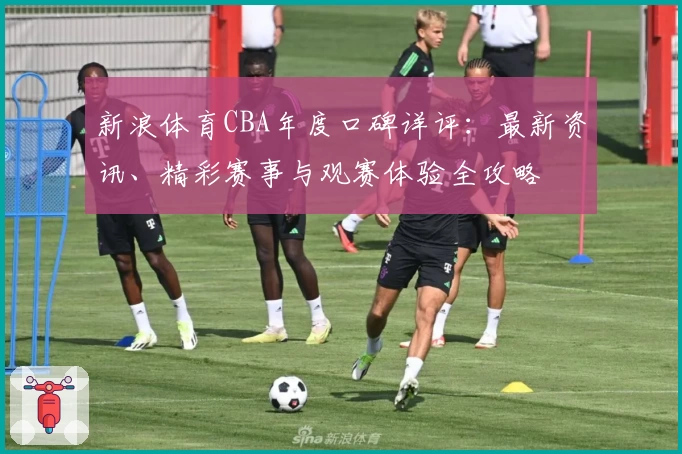 新浪体育CBA年度口碑详评：最新资讯、精彩赛事与观赛体验全攻略
