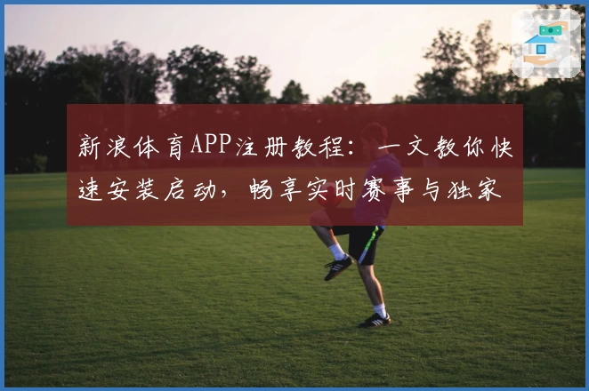新浪体育APP注册教程：一文教你快速安装启动，畅享实时赛事与独家资讯
