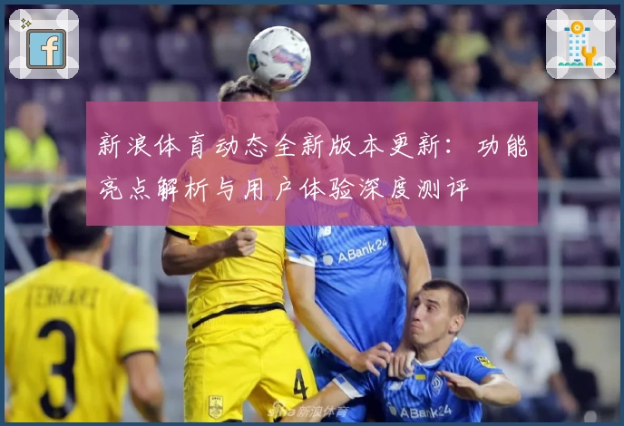 新浪体育动态全新版本更新：功能亮点解析与用户体验深度测评