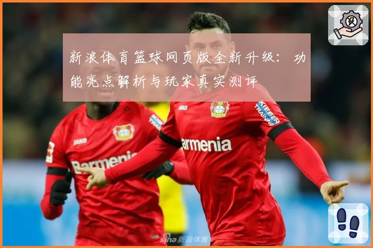 新浪体育篮球网页版全新升级：功能亮点解析与玩家真实测评
