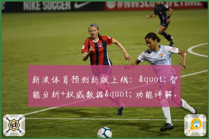 新浪体育预测新版上线:"智能分析+权威数据"功能详解,助您畅享赛事洞察