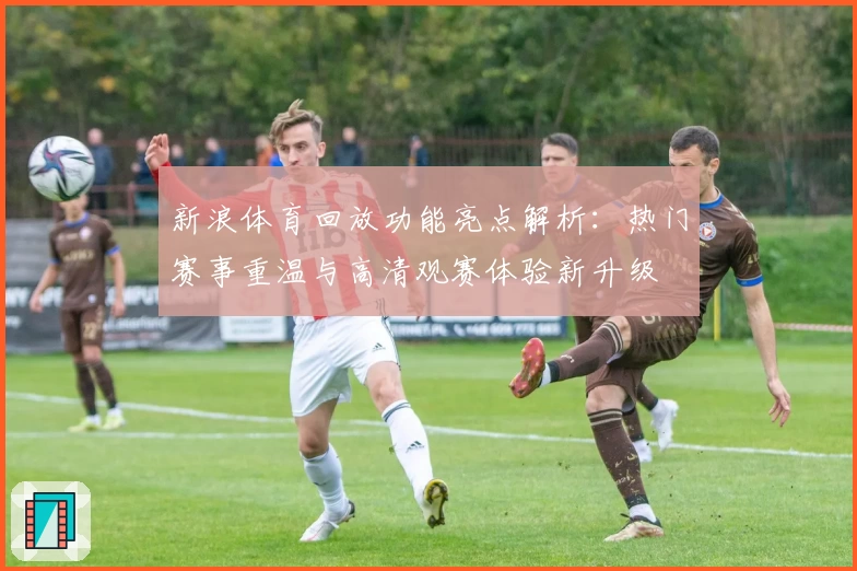 新浪体育回放功能亮点解析：热门赛事重温与高清观赛体验新升级