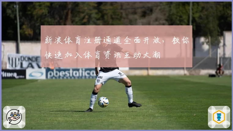 新浪体育注册通道全面开放，教你快速加入体育资讯互动大潮