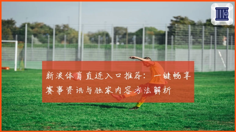 新浪体育直连入口推荐：一键畅享赛事资讯与独家内容方法解析