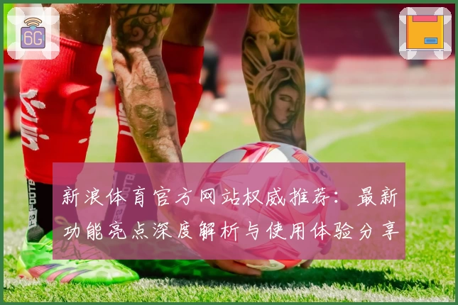 新浪体育官方网站权威推荐：最新功能亮点深度解析与使用体验分享