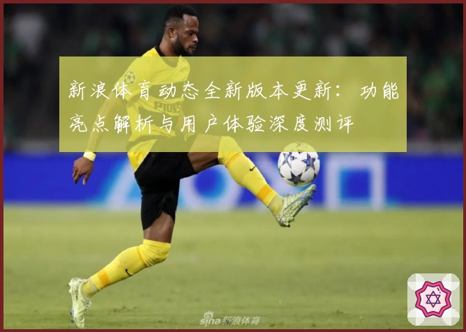 新浪体育动态全新版本更新：功能亮点解析与用户体验深度测评