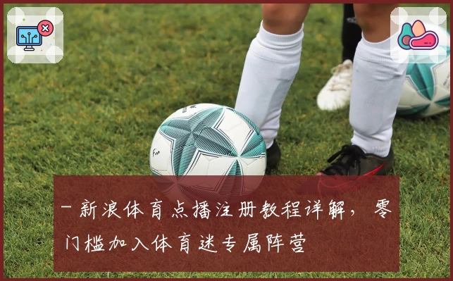 - 新浪体育点播注册教程详解，零门槛加入体育迷专属阵营