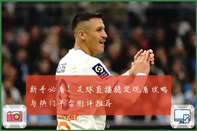 新手必看!足球直播稳定观看攻略与热门平台测评推荐