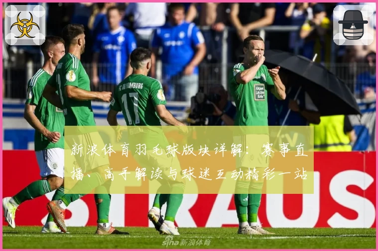新浪体育羽毛球版块详解：赛事直播、高手解读与球迷互动精彩一站尽览