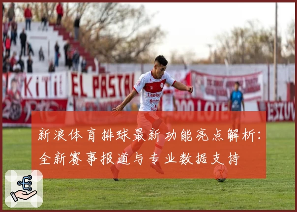 新浪体育排球最新功能亮点解析:全新赛事报道与专业数据支持