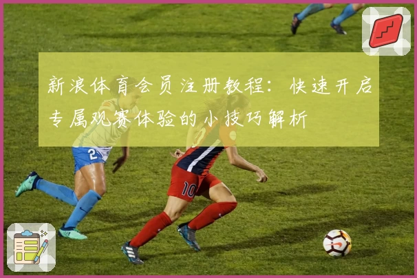 新浪体育会员注册教程：快速开启专属观赛体验的小技巧解析