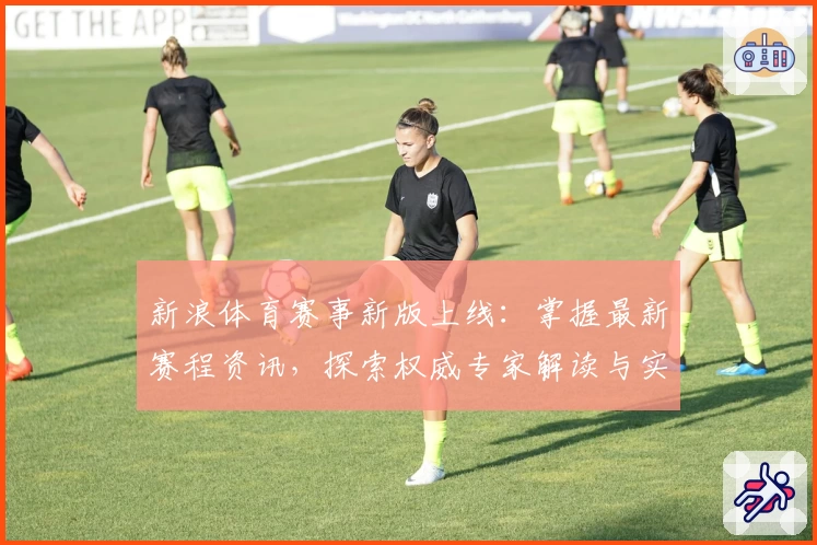 新浪体育赛事新版上线：掌握最新赛程资讯，探索权威专家解读与实时动态