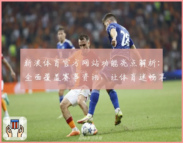 新浪体育官方网站功能亮点解析：全面覆盖赛事资讯，让体育迷畅享极致体验