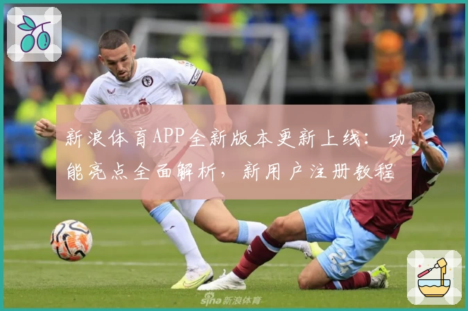 新浪体育APP全新版本更新上线：功能亮点全面解析，新用户注册教程一览