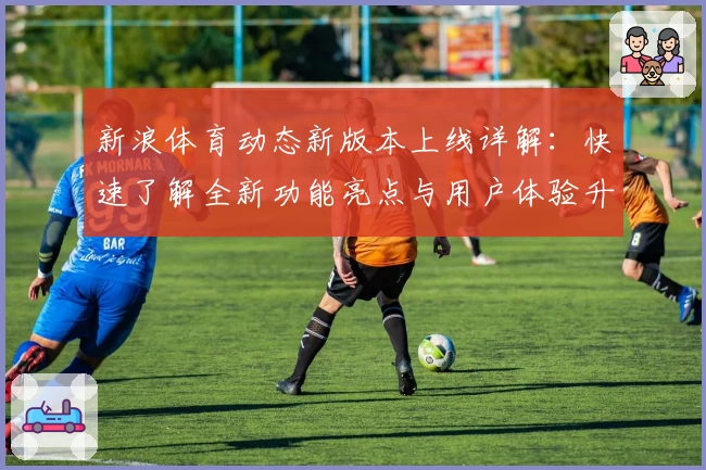 新浪体育动态新版本上线详解：快速了解全新功能亮点与用户体验升级