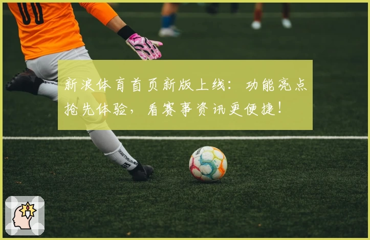 新浪体育首页新版上线：功能亮点抢先体验，看赛事资讯更便捷！