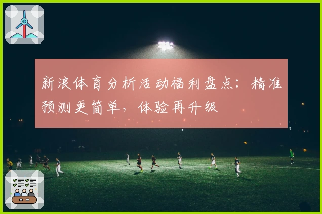 新浪体育分析活动福利盘点：精准预测更简单，体验再升级