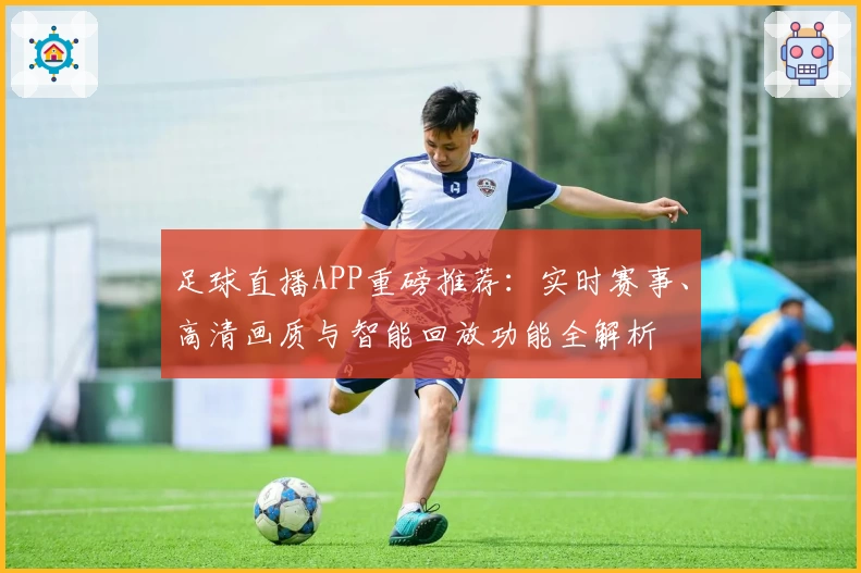 足球直播APP重磅推荐:实时赛事、高清画质与智能回放功能全解析