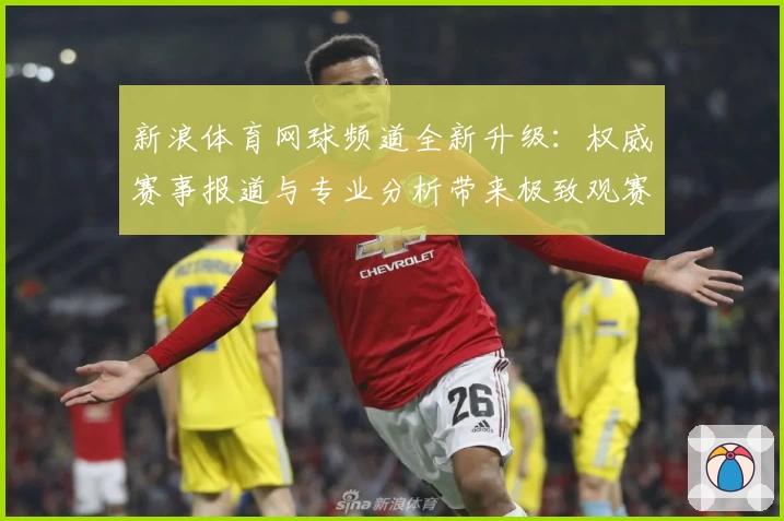 新浪体育网球频道全新升级：权威赛事报道与专业分析带来极致观赛体验