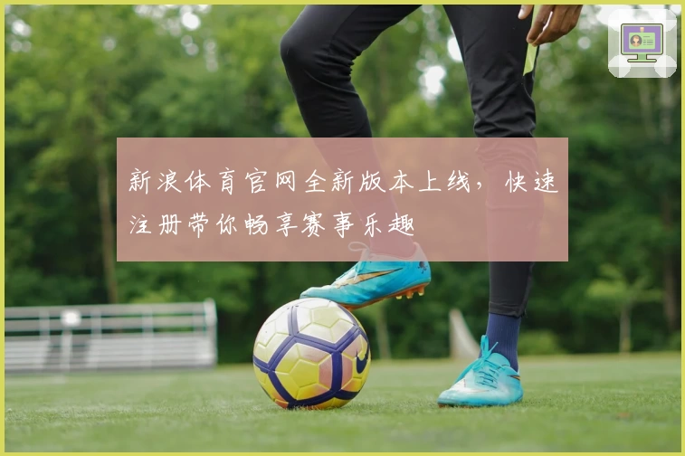 新浪体育官网全新版本上线，快速注册带你畅享赛事乐趣