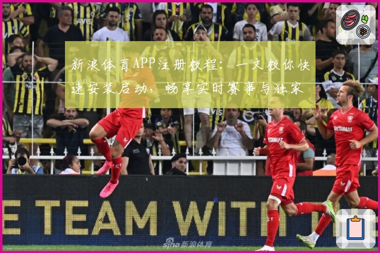 新浪体育APP注册教程：一文教你快速安装启动，畅享实时赛事与独家资讯