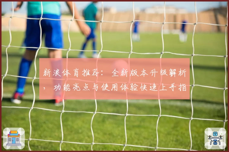 新浪体育推荐：全新版本升级解析，功能亮点与使用体验快速上手指南