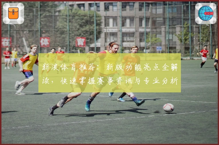 新浪体育推荐：新版功能亮点全解读，快速掌握赛事资讯与专业分析体验