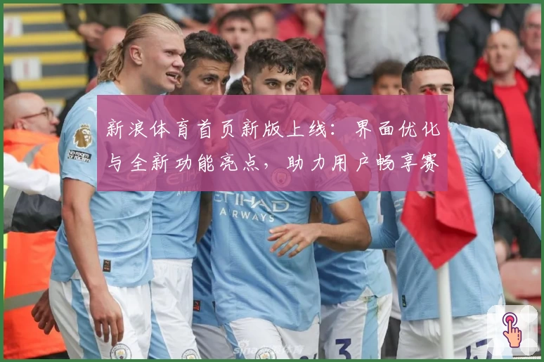 新浪体育首页新版上线：界面优化与全新功能亮点，助力用户畅享赛事资讯