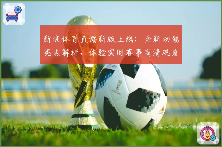 新浪体育直播新版上线：全新功能亮点解析，体验实时赛事高清观看畅爽感