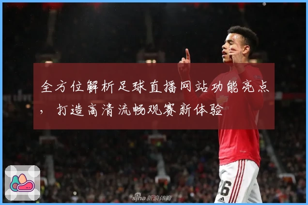 全方位解析足球直播网站功能亮点，打造高清流畅观赛新体验