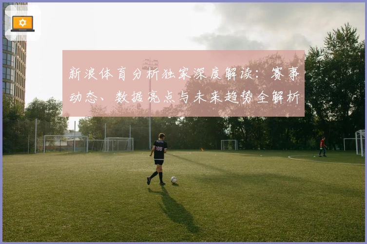 新浪体育分析独家深度解读：赛事动态、数据亮点与未来趋势全解析