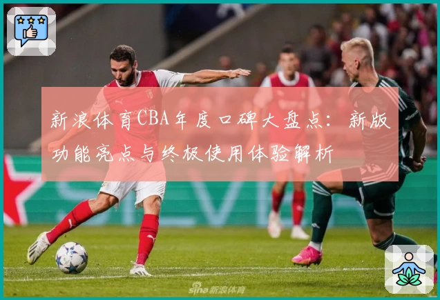 新浪体育CBA年度口碑大盘点：新版功能亮点与终极使用体验解析