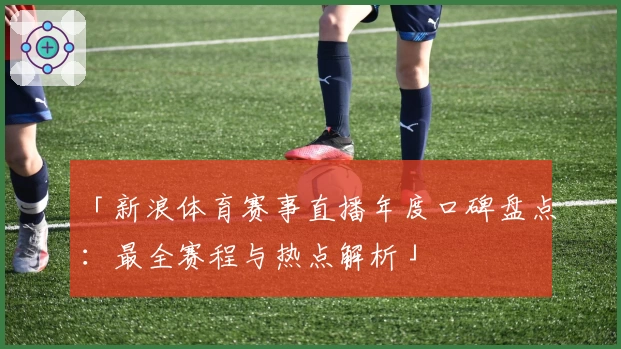 「新浪体育赛事直播年度口碑盘点：最全赛程与热点解析」