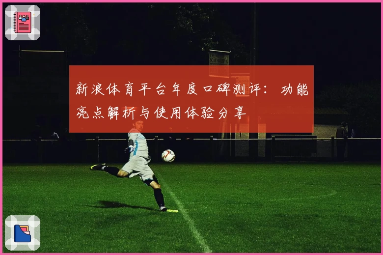 新浪体育平台年度口碑测评：功能亮点解析与使用体验分享