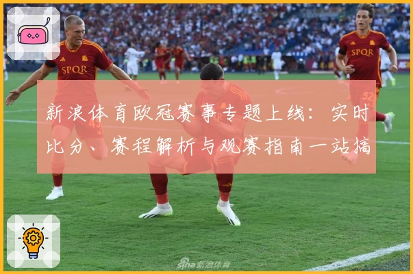 新浪体育欧冠赛事专题上线：实时比分、赛程解析与观赛指南一站搞定