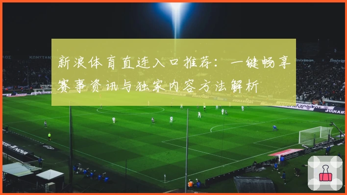 新浪体育直连入口推荐:一键畅享赛事资讯与独家内容方法解析