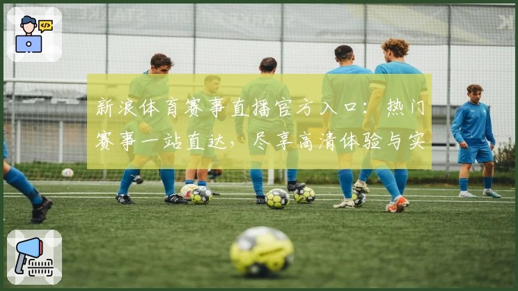新浪体育赛事直播官方入口：热门赛事一站直达，尽享高清体验与实时互动